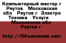 Компьютерный мастер г.Реутов - Московская обл., Реутов г. Электро-Техника » Услуги   . Московская обл.,Реутов г.